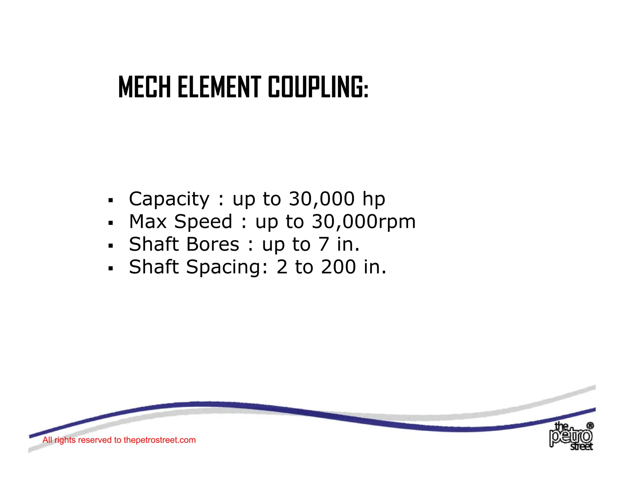 MECH ELEMENT COUPLING:
MECH ELEMENT COUPLING:
ƒ Capacity : up to 30,000 hp
ƒ Max Speed : up to 30,000rpm
ƒ Shaft Bores : up to 7 in.
ƒ Shaft Spacing: 2 to 200 in.
Shaft Spacing: 2 to 200 in.
All rights reserved to thepetrostreet.com
 