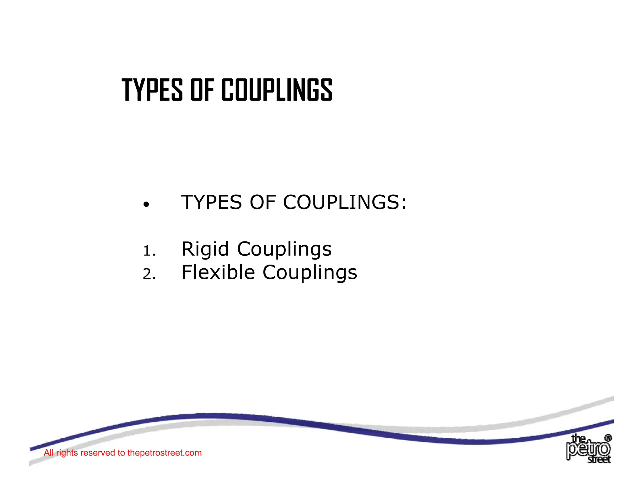TYPES OF COUPLINGS
TYPES OF COUPLINGS
• TYPES OF COUPLINGS:
1. Rigid Couplings
2. Flexible Couplings
e b e Coup gs
All rights reserved to thepetrostreet.com
 