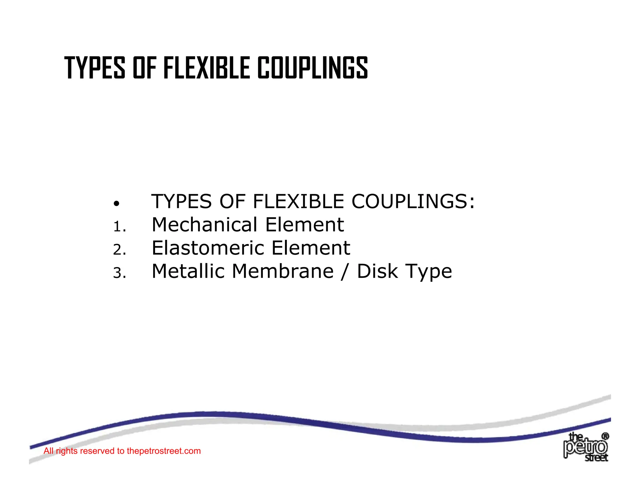 TYPES OF FLEXIBLE COUPLINGS
• TYPES OF FLEXIBLE COUPLINGS:
1. Mechanical Element
2. Elastomeric Element
3. Metallic Membrane / Disk Type
3 eta c e b a e / s ype
All rights reserved to thepetrostreet.com
 
