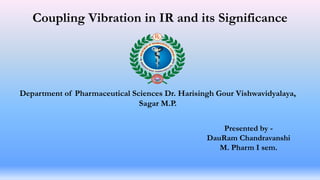 Coupling Vibration in IR and its Significance
Department of Pharmaceutical Sciences Dr. Harisingh Gour Vishwavidyalaya,
Sagar M.P.
Presented by -
DauRam Chandravanshi
M. Pharm I sem.
 