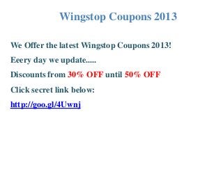 Wingstop Coupons 2013
We Offer the latest Wingstop Coupons 2013!
Eeery day we update.....
Discounts from 30% OFF until 50% OFF
Click secret link below:
http://goo.gl/4Uwnj
 