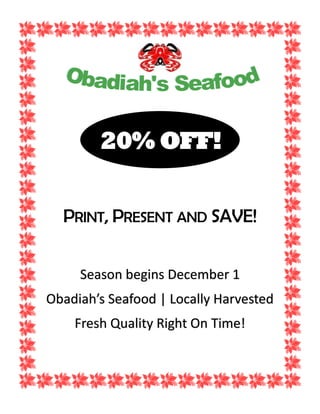 20% OFF!
PRINT, PRESENT AND SAVE!
Season begins December 1
Obadiah’s Seafood | Locally Harvested
Fresh Quality Right On Time!
 