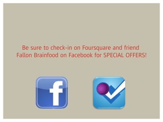 Be sure to check-in on Foursquare and friend
Fallon Brainfood on Facebook for SPECIAL OFFERS!
 