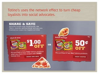 Totino’s uses the network effect to turn cheap
loyalists into social advocates.
 