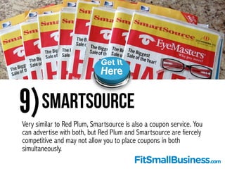 9)SmartSource
Very similar to Red Plum, Smartsource is also a coupon service. You
can advertise with both, but Red Plum an...