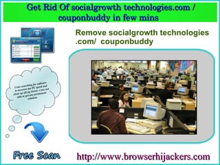 Get Rid Of socialgrowth technologies.com / 
                   couponbuddy in few mins  
                   couponbuddy in few mins 
                                   Remove socialgrowth technologies
                                   .com/ couponbuddy




                        software
               hing for ed and
 Iw  as searc          spe
            se my PC . i was not
  to increa         rror
           all my E           nt
clean up et any permane
    a ble to g          .
               solution




                                   http://www.browserhijackers.com
 