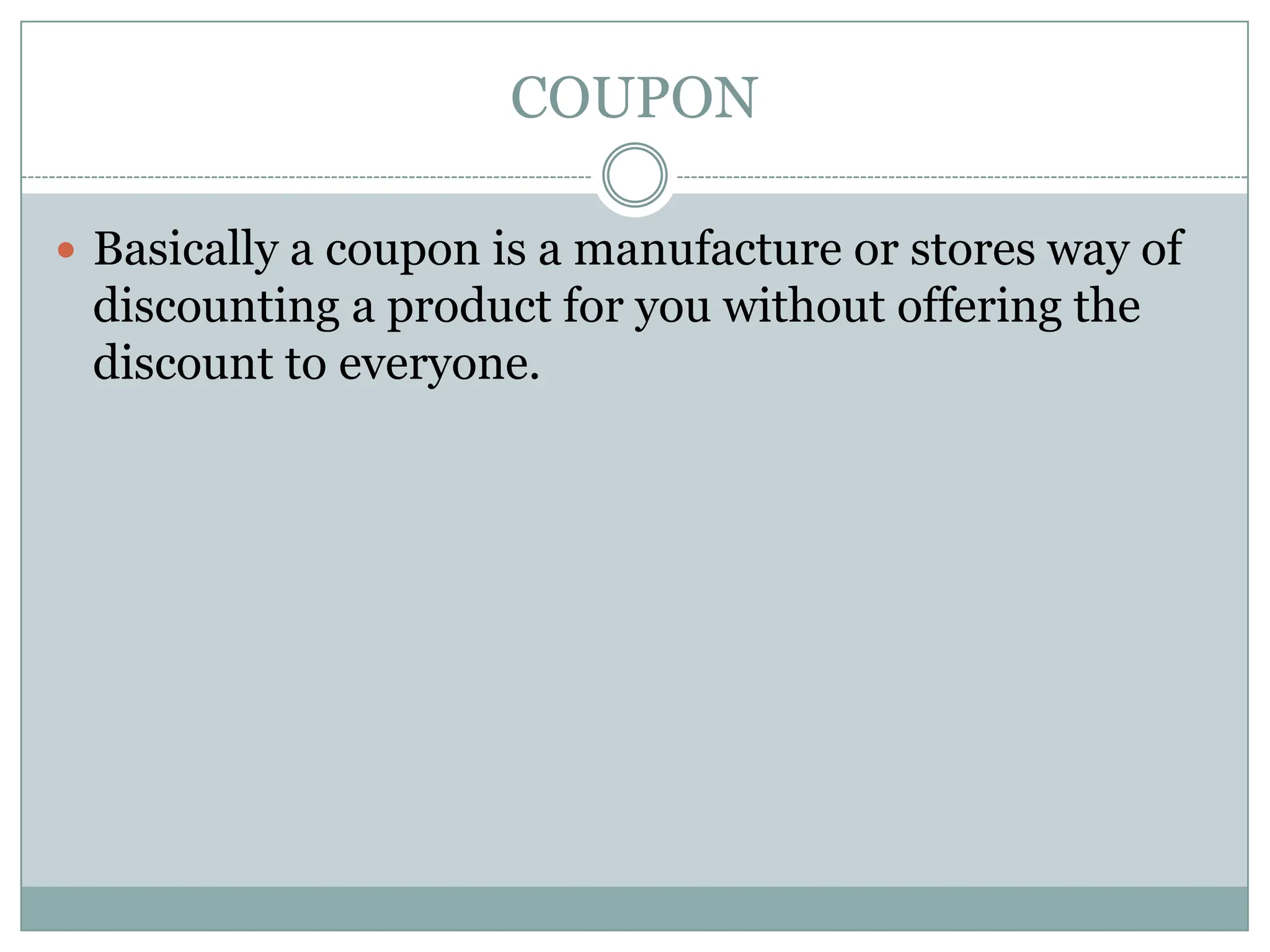 COUPONBasically a coupon is a manufacture or stores way of discounting a product for you without offering the discount to everyone. 