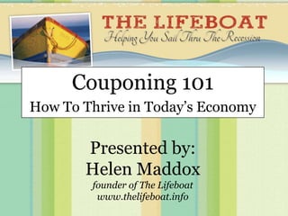 Couponing 101
How To Thrive in Today’s Economy

       Presented by:
       Helen Maddox
        founder of The Lifeboat
         www.thelifeboat.info
 