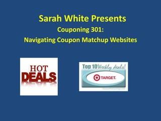 Sarah White Presents
           Couponing 301:
Navigating Coupon Matchup Websites
 