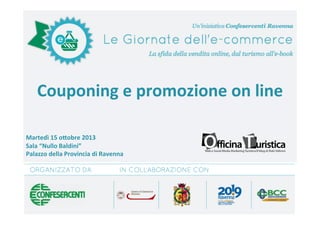  
	
  
	
  

Couponing	
  e	
  promozione	
  on	
  line	
  
Martedì	
  15	
  o5obre	
  2013	
  
Sala	
  “Nullo	
  Baldini”	
  
Palazzo	
  della	
  Provincia	
  di	
  Ravenna	
  
	
  

	
  
	
  
	
  
	
  

 