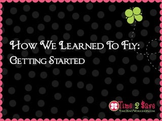 How We Learned T Fly:
                o
Getting Started
 