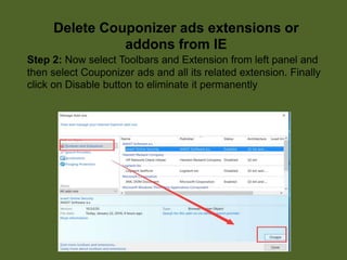 Step 2: Now select Toolbars and Extension from left panel and
then select Couponizer ads and all its related extension. Finally
click on Disable button to eliminate it permanently
Delete Couponizer ads extensions or
addons from IE
 