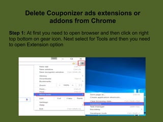Delete Couponizer ads extensions or
addons from Chrome
Step 1: At first you need to open browser and then click on right
top bottom on gear icon. Next select for Tools and then you need
to open Extension option
 
