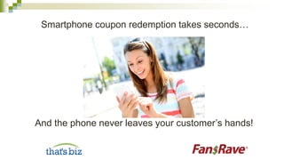 Smartphone coupon redemption takes seconds…
And the phone never leaves your customer’s hands!
 