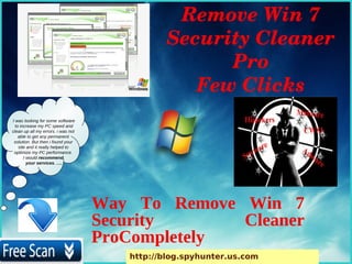 Remove Win 7 
                                               Security Cleaner 
                                                     Pro
                                                  Few Clicks
I was looking for some software
  to increase my PC speed and
clean up all my errors. i was not
    able to get any permanent
 solution. But then i found your
    site and it really helped to
 optimize my PC performance.
       I would recommend
         your services. ….




                                    Way To Remove Win 7
                                    Security      Cleaner
                                    ProCompletely
                                       http://blog.spyhunter.us.com
 