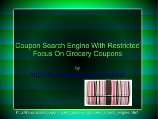 Coupon Search Engine With Restricted
    Focus On Grocery Coupons
                               by
       http://howtostartcouponing.net




http://howtostartcouponing.net/grocery_coupons_search_engine.html
 