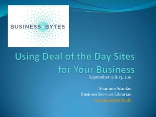 Using Deal of the Day Sites for Your Business September 12 & 13, 2011 Shannon Scanlan Business Services Librarian sscanlan@ahml.info 