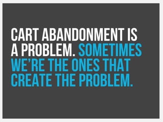 Cart abandonment is
a problem. Sometimes
we’re the ones that
create the problem.
 