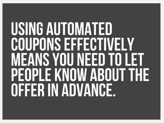 Using automated
coupons effectively
means you need to let
people know about the
offer in advance.
 