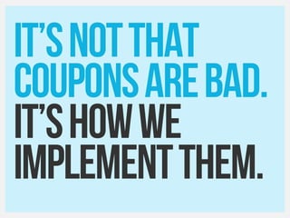 IT’snotthat
couponsarebad.
It’showwe
implementTHEM.
 