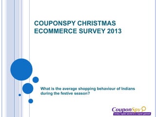 COUPONSPY CHRISTMAS
ECOMMERCE SURVEY 2013

What is the average shopping behaviour of Indians
during the festive season?

 