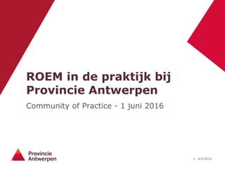 1 - 6/5/2016
ROEM in de praktijk bij
Provincie Antwerpen
Community of Practice - 1 juni 2016
 