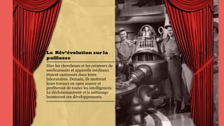 La  Rêv’évolution
sur la paillasse
Hier les chercheurs et les
créateurs de médicaments et
appareils médicaux étaient
cantonnés dans leurs
laboratoires. Demain, ils
mettront leurs travaux en
open source et profiteront de
toutes les intelligences. Le
décloisonnement et le
métissage boosteront ces
développements.
 