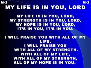 M-2 M-2 MY LIFE IS IN YOU, LORD   MY LIFE IS IN YOU, LORD, MY STRENGTH IS IN YOU, LORD, MY HOPE IS IN YOU, LORD, IT’S IN YOU, IT’S IN YOU. I WILL PRAISE YOU  WITH ALL OF MY LIFE. I WILL PRAISE YOU WITH ALL OF MY STRENGTH. WITH ALL OF MY LIFE, WITH ALL OF MY STRENGTH, ALL OF MY HOPE IS IN YOU.   