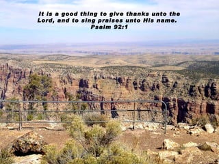 It is a good thing to give thanks unto the Lord, and to sing praises unto His name.  Psalm 92:1 
