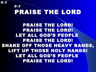 P-7  P-7 PRAISE THE LORD   PRAISE THE LORD! PRAISE THE LORD! LET ALL GOD’S PEOPLE  PRAISE THE LORD! SHAKE OFF THOSE HEAVY BANDS, LIFT UP THOSE HOLY HANDS! LET ALL GOD’S PEOPLE  PRAISE THE LORD! 