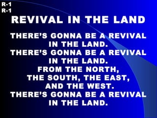 R-1  R-1 REVIVAL IN THE LAND   THERE’S GONNA BE A REVIVAL IN THE LAND. THERE’S GONNA BE A REVIVAL IN THE LAND. FROM THE NORTH, THE SOUTH, THE EAST, AND THE WEST. THERE’S GONNA BE A REVIVAL IN THE LAND. 