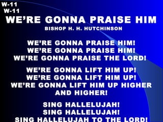 W-11   W-11 WE’RE GONNA PRAISE HIM     BISHOP H. H. HUTCHINSON WE’RE GONNA PRAISE HIM! WE’RE GONNA PRAISE HIM! WE’RE GONNA PRAISE THE LORD!  WE’RE GONNA LIFT HIM UP! WE’RE GONNA LIFT HIM UP! WE’RE GONNA LIFT HIM UP HIGHER AND HIGHER! SING HALLELUJAH! SING HALLELUJAH! SING HALLELUJAH TO THE LORD! 