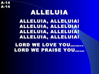 A-14   A-14 ALLELUIA ALLELUIA, ALLELUIA! ALLELUIA, ALLELUIA! ALLELUIA, ALLELUIA! ALLELUIA, ALLELUIA! LORD WE LOVE YOU…….. LORD WE PRAISE YOU…… 