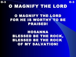 O-3 O-3 O MAGNIFY THE LORD O MAGNIFY THE LORD FOR HE IS WORTHY TO BE PRAISED! HOSANNA BLESSED BE THE ROCK, BLESSED BE THE ROCK  OF MY SALVATION! 