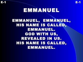 E-1 E-1 EMMANUEL EMMANUEL,  EMMANUEL, HIS NAME IS CALLED, EMMANUEL. GOD WITH US, REVEALED IN US. HIS NAME IS CALLED, EMMANUEL. 