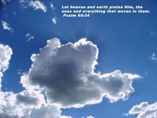 Let heaven and earth praise Him, the seas and everything that moves in them.  Psalm 69:34 