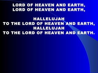 LORD OF HEAVEN AND EARTH, LORD OF HEAVEN AND EARTH, HALLELUJAH TO THE LORD OF HEAVEN AND EARTH, HALLELUJAH TO THE LORD OF HEAVEN AND EARTH. 