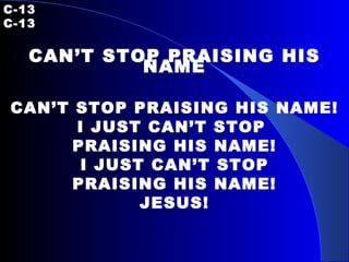 C-13   C-13 CAN’T STOP PRAISING HIS NAME CAN’T STOP PRAISING HIS NAME! I JUST CAN’T STOP  PRAISING HIS NAME! I JUST CAN’T STOP PRAISING HIS NAME! JESUS! 