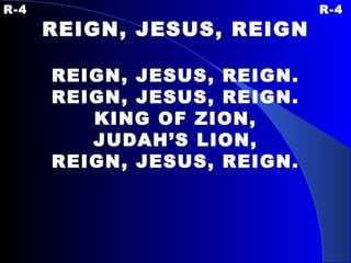 R-4 R-4 REIGN, JESUS, REIGN REIGN, JESUS, REIGN. REIGN, JESUS, REIGN. KING OF ZION, JUDAH’S LION, REIGN, JESUS, REIGN. 