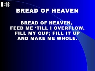 B-19   B-19 BREAD OF HEAVEN BREAD OF HEAVEN,  FEED ME ‘TILL I OVERFLOW. FILL MY CUP; FILL IT UP AND MAKE ME WHOLE. 