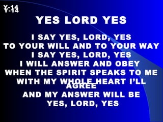 Y-14   Y-14 YES LORD YES I SAY YES, LORD, YES TO YOUR WILL AND TO YOUR WAY I SAY YES, LORD, YES I WILL ANSWER AND OBEY  WHEN THE SPIRIT SPEAKS TO ME WITH MY WHOLE HEART I’LL AGREE AND MY ANSWER WILL BE YES, LORD, YES 