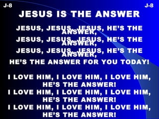 J-8 J-8 JESUS IS THE ANSWER JESUS, JESUS, JESUS, HE’S THE ANSWER, JESUS, JESUS, JESUS, HE’S THE ANSWER, JESUS, JESUS, JESUS, HE’S THE ANSWER, HE’S THE ANSWER FOR YOU TODAY! I LOVE HIM, I LOVE HIM, I LOVE HIM, HE’S THE ANSWER! I LOVE HIM, I LOVE HIM, I LOVE HIM, HE’S THE ANSWER! I LOVE HIM, I LOVE HIM, I LOVE HIM, HE’S THE ANSWER! 