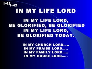 I-42 I-42 IN MY LIFE LORD IN MY LIFE LORD, BE GLORIFIED, BE GLORIFIED IN MY LIFE LORD, BE GLORIFIED TODAY. IN MY CHURCH LORD….. IN MY PRAISE LORD….. IN MY FAMILY LORD….. IN MY HOUSE LORD….. 