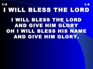 I-4 I-4 I WILL BLESS THE LORD I WILL BLESS THE LORD AND GIVE HIM GLORY OH I WILL BLESS HIS NAME AND GIVE HIM GLORY. 