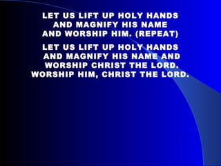 LET US LIFT UP HOLY HANDS AND MAGNIFY HIS NAME  AND WORSHIP HIM. (REPEAT) LET US LIFT UP HOLY HANDS AND MAGNIFY HIS NAME AND WORSHIP CHRIST THE LORD. WORSHIP HIM, CHRIST THE LORD. 