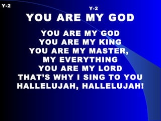 Y-2  Y-2  YOU ARE MY GOD YOU ARE MY GOD YOU ARE MY KING YOU ARE MY MASTER,  MY EVERYTHING YOU ARE MY LORD THAT’S WHY I SING TO YOU HALLELUJAH, HALLELUJAH! 