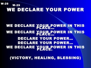 W-29  W-29 WE DECLARE YOUR POWER WE DECLARE YOUR POWER IN THIS PLACE… WE DECLARE YOUR POWER IN THIS PLACE… DECLARE YOUR POWER… DECLARE YOUR POWER… WE DECLARE YOUR POWER IN THIS PLACE.  (VICTORY, HEALING, BLESSING) 