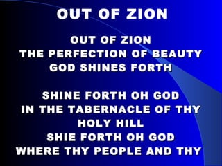 OUT OF ZION THE PERFECTION OF BEAUTY GOD SHINES FORTH SHINE FORTH OH GOD IN THE TABERNACLE OF THY HOLY HILL SHIE FORTH OH GOD WHERE THY PEOPLE AND THY   DWELL WITHIN OUT OF ZION 