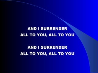 AND I SURRENDER ALL TO YOU, ALL TO YOU AND I SURRENDER ALL TO YOU, ALL TO YOU 