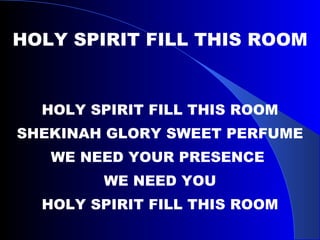 HOLY SPIRIT FILL THIS ROOM HOLY SPIRIT FILL THIS ROOM SHEKINAH GLORY SWEET PERFUME WE NEED YOUR PRESENCE  WE NEED YOU HOLY SPIRIT FILL THIS ROOM 